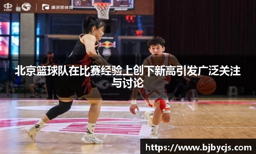 北京篮球队在比赛经验上创下新高引发广泛关注与讨论