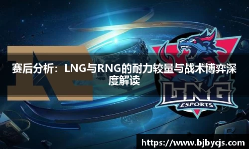 赛后分析：LNG与RNG的耐力较量与战术博弈深度解读